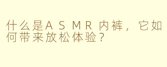 什么是ASMR内裤,它如何带来放松体验?
