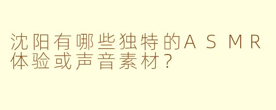 沈阳有哪些独特的ASMR体验或声音素材?