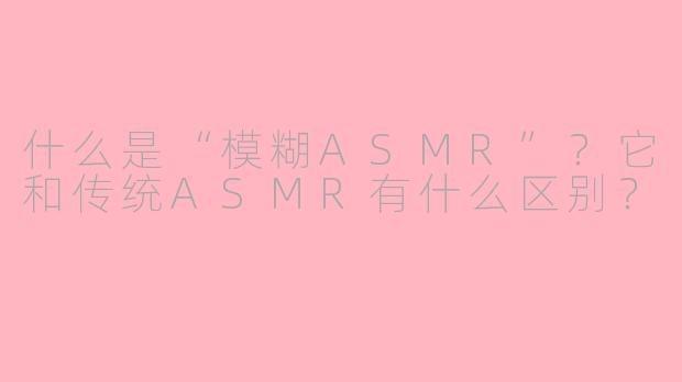 什么是“模糊ASMR”？它和传统ASMR有什么区别？