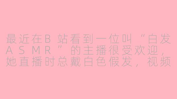 最近在B站看到一位叫“白发ASMR”的主播很受欢迎，她直播时总戴白色假发，视频标题也常带“.as”后缀，这有什么特殊含义吗？她和其他ASMR主播有什么不同？-as白发asmr主播