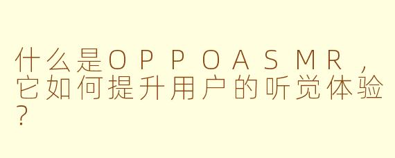 什么是OPPOASMR，它如何提升用户的听觉体验？