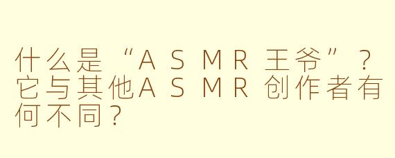 什么是“ASMR王爷”?它与其他ASMR创作者有何不同?