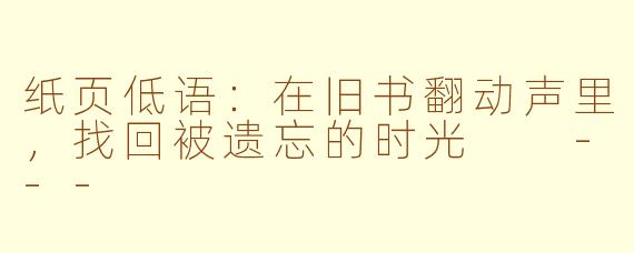 纸页低语：在旧书翻动声里，找回被遗忘的时光

---