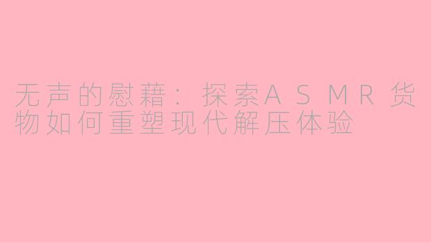 无声的慰藉:探索ASMR货物如何重塑现代解压体验