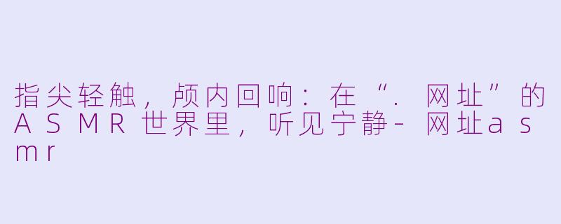 指尖轻触,颅内回响:在“.网址”的ASMR世界里,听见宁静-网址asmr