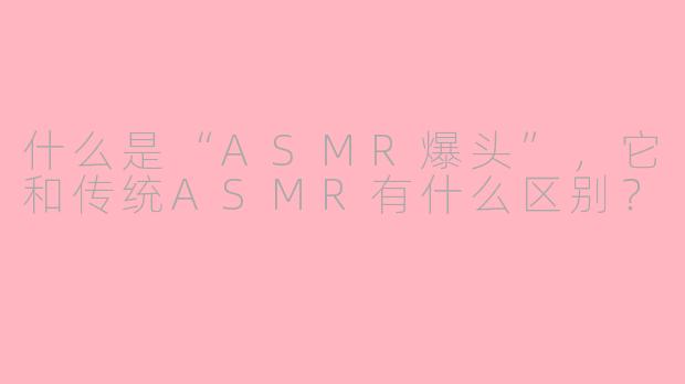 什么是“ASMR爆头”，它和传统ASMR有什么区别？