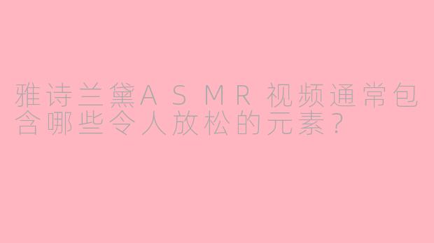 雅诗兰黛ASMR视频通常包含哪些令人放松的元素？