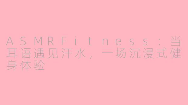 ASMRFitness:当耳语遇见汗水,一场沉浸式健身体验