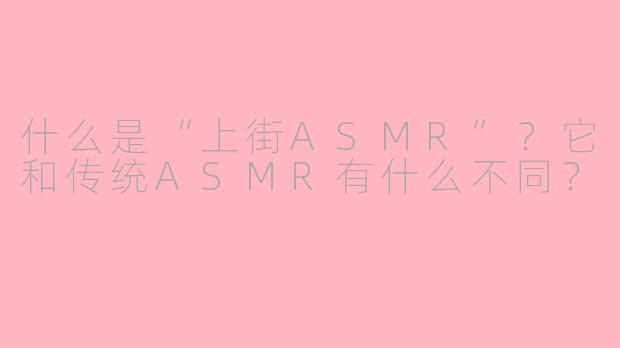 什么是“上街ASMR”?它和传统ASMR有什么不同?