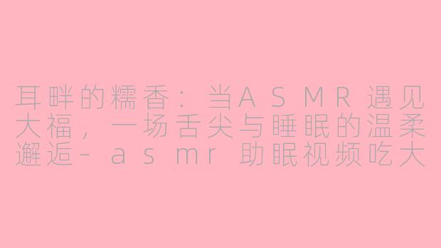 耳畔的糯香:当ASMR遇见大福,一场舌尖与睡眠的温柔邂逅-asmr助眠视频吃大福