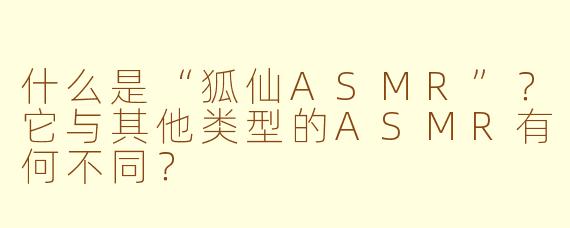 什么是“狐仙ASMR”?它与其他类型的ASMR有何不同?
