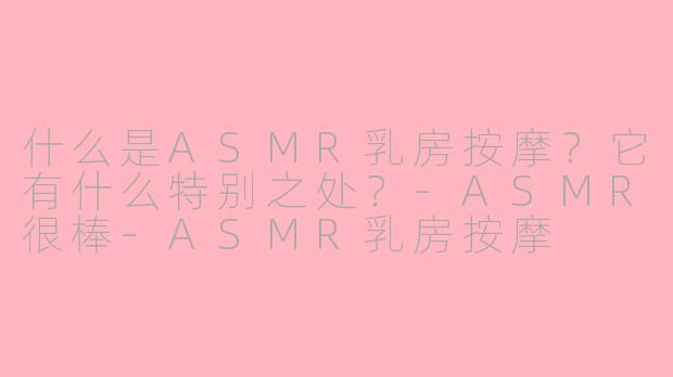 什么是ASMR乳房按摩?它有什么特别之处?-ASMR很棒-ASMR乳房按摩