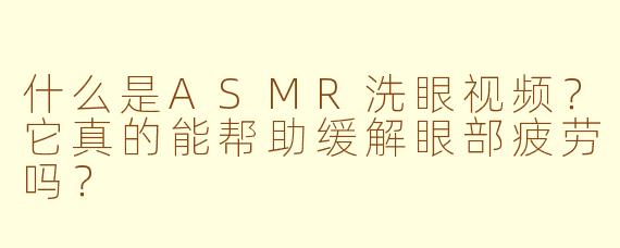 什么是ASMR洗眼视频？它真的能帮助缓解眼部疲劳吗？