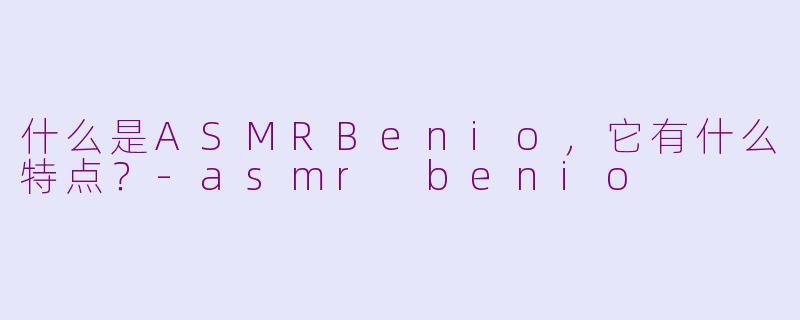 什么是ASMRBenio，它有什么特点？-asmr benio