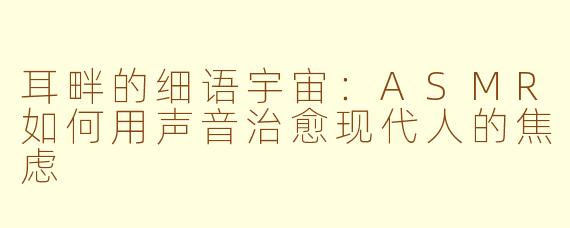 耳畔的细语宇宙：ASMR如何用声音治愈现代人的焦虑