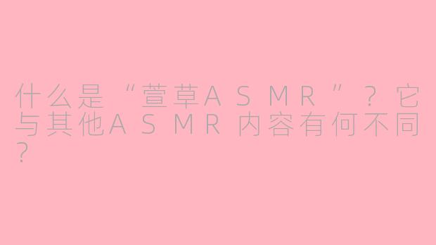 什么是“萱草ASMR”?它与其他ASMR内容有何不同?
