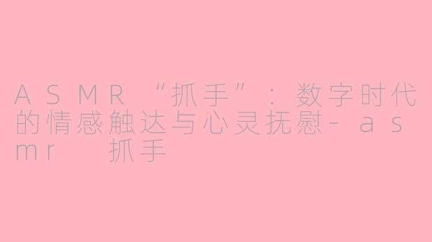 ASMR“抓手”:数字时代的情感触达与心灵抚慰-asmr 抓手