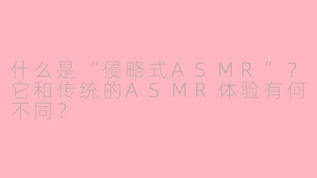 什么是“侵略式ASMR”?它和传统的ASMR体验有何不同?