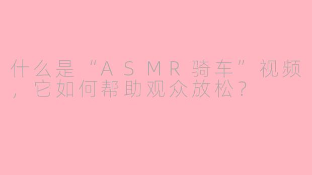 什么是“ASMR骑车”视频,它如何帮助观众放松?