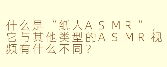什么是“纸人ASMR”，它与其他类型的ASMR视频有什么不同？