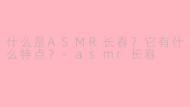 什么是ASMR长春?它有什么特点?-asmr长春
