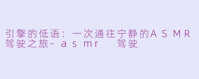 引擎的低语:一次通往宁静的ASMR驾驶之旅-asmr 驾驶