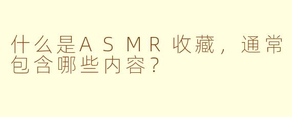 什么是ASMR收藏，通常包含哪些内容？