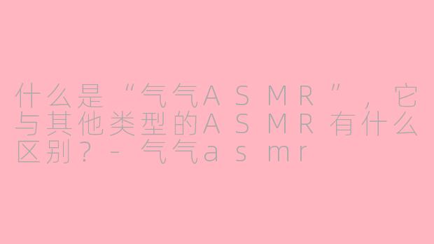 什么是“气气ASMR”，它与其他类型的ASMR有什么区别？-气气asmr