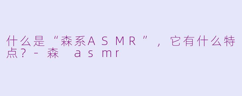 什么是“森系ASMR”,它有什么特点?-森 asmr