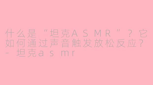 什么是“坦克ASMR”？它如何通过声音触发放松反应？-坦克asmr