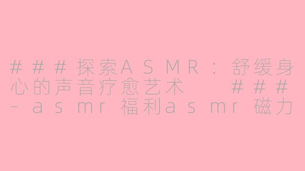 ###探索ASMR：舒缓身心的声音疗愈艺术

###-asmr福利asmr磁力
