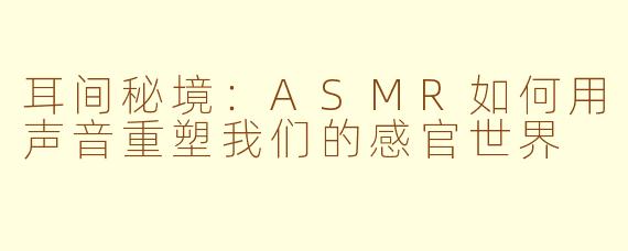 耳间秘境:ASMR如何用声音重塑我们的感官世界