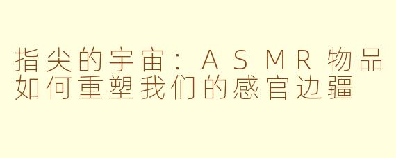 指尖的宇宙：ASMR物品如何重塑我们的感官边疆