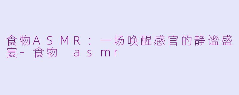 食物ASMR：一场唤醒感官的静谧盛宴-食物 asmr