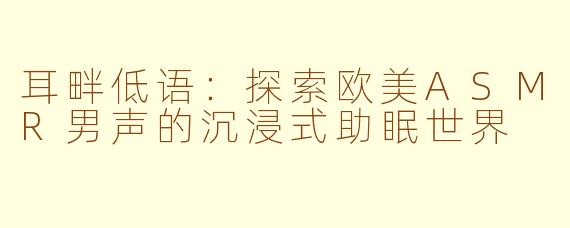 耳畔低语:探索欧美ASMR男声的沉浸式助眠世界