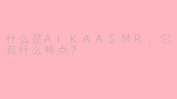 什么是AIKAASMR,它有什么特点?