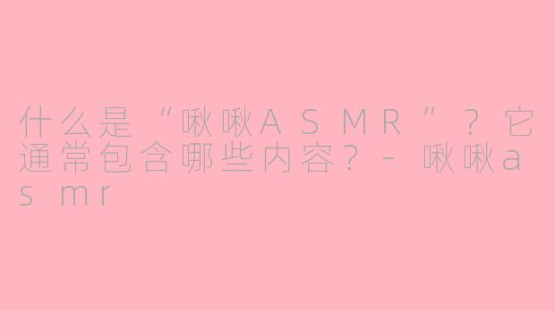 什么是“啾啾ASMR”？它通常包含哪些内容？-啾啾asmr