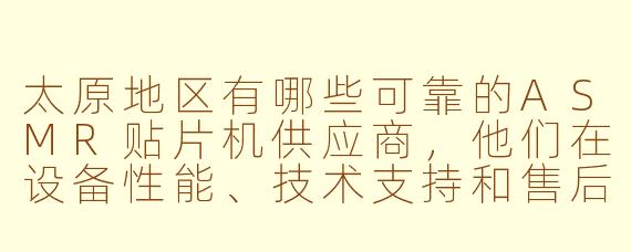 太原地区有哪些可靠的ASMR贴片机供应商，他们在设备性能、技术支持和售后服务方面表现如何？