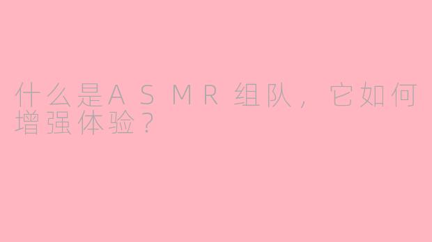 什么是ASMR组队，它如何增强体验？