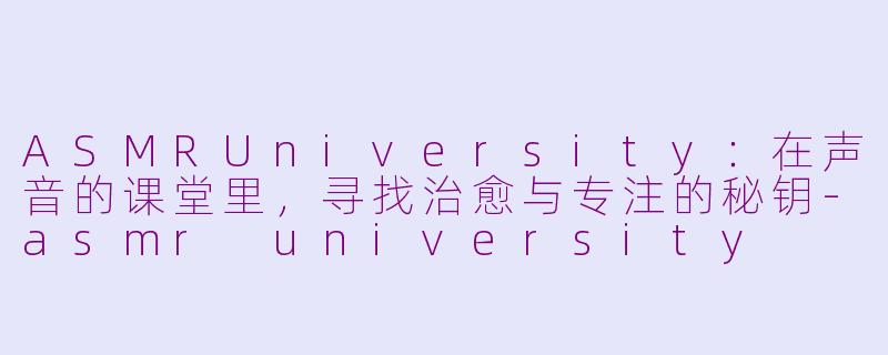 ASMRUniversity:在声音的课堂里,寻找治愈与专注的秘钥-asmr university