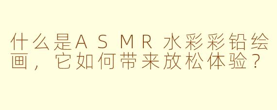 什么是ASMR水彩彩铅绘画,它如何带来放松体验?