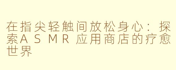 在指尖轻触间放松身心：探索ASMR应用商店的疗愈世界