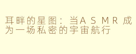 耳畔的星图:当ASMR成为一场私密的宇宙航行