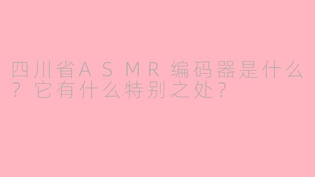 四川省ASMR编码器是什么？它有什么特别之处？