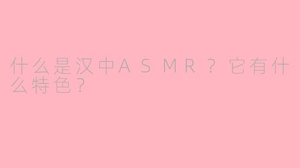 什么是汉中ASMR？它有什么特色？