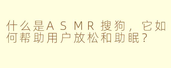 什么是ASMR搜狗,它如何帮助用户放松和助眠?