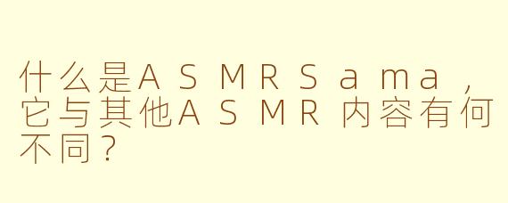 什么是ASMRSama,它与其他ASMR内容有何不同?