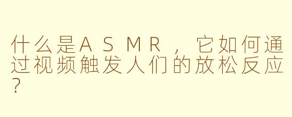 什么是ASMR，它如何通过视频触发人们的放松反应？