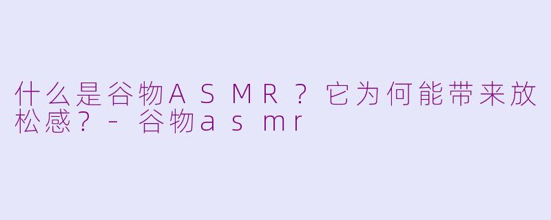 什么是谷物ASMR？它为何能带来放松感？-谷物asmr