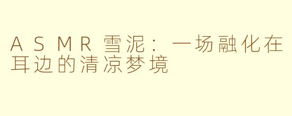 ASMR雪泥:一场融化在耳边的清凉梦境